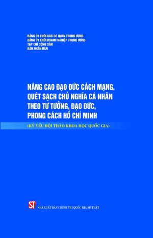Nâng cao đạo đức cách mạng, quét sạch chủ nghĩa cá nhân theo tư tưởng, đạo đức, phong cách Hồ Chí Minh (Kỉ yếu hội thảo khoa học quốc gia)