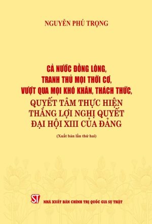 Cả nước đồng lòng tranh thủ mọi thời cơ, vượt qua mọi khóa khăn, thách thức, quyết tâm thực hiện thăng lợi nghị quyết đại hội XIII của Đảng