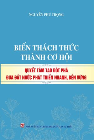 Biến thách thức thành cơ hội quyết tâm tạo đột phá đưa đất nước phát triển nhanh, bền vững