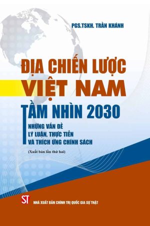 Địa chiến lược Việt Nam tầm nhìn 2030 - những vấn đề lý luận, thực tiễn và thích ứng chính sách (xuất bản lần thứ hai)