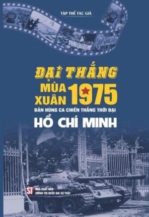 Đại thắng mùa Xuân 1975 – Bản hùng ca chiến thắng thời đại Hồ Chí Minh