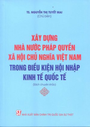 Xây dựng nhà nước pháp quyền xã hội chủ nghĩa Việt Nam trong điều kiện hội nhập kinh tế quốc tế (Sách chuyên khảo)