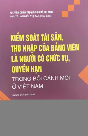 Kiểm soát tài sản, thu nhập của Đảng viên là người có chức vụ, quyền hạn trong bối cảnh mới ở Việt Nam (Sách chuyên khảo)