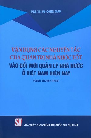 Vận dụng các nguyên tắc của quản trị nhà nước tốt vào đổi mới quản lý nhà nước ở Việt Nam hiện nay (Sách chuyên khảo)