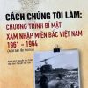 CÁCH CHÚNG TÔI LÀM: CHƯƠNG TRÌNH BÍ MẬT XÂM NHẬP MIỀN BẮC VIỆT NAM 1961-1964 ( Xuất bản lần thứ hai)